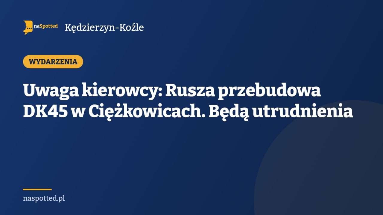 Uwaga kierowcy: Rusza przebudowa DK45 w Ciężkowicach. Będą utrudnienia