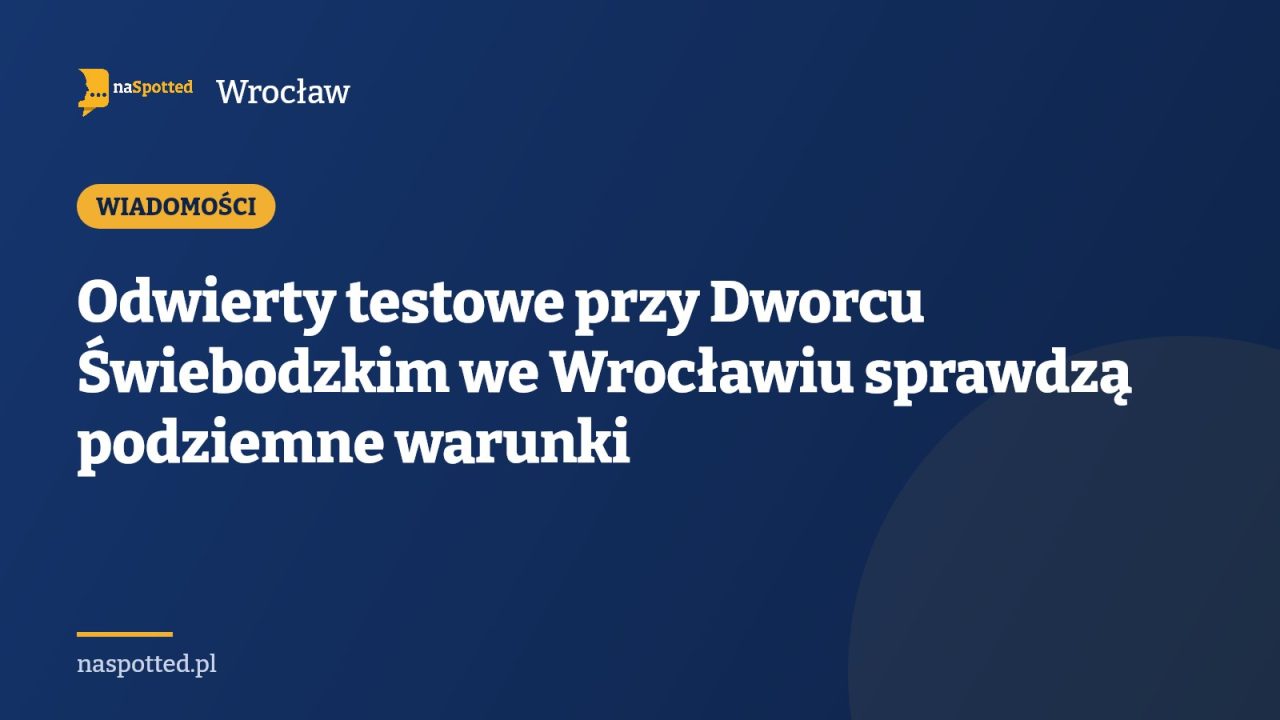 Odwierty testowe przy Dworcu Świebodzkim we Wrocławiu sprawdzą podziemne warunki